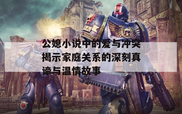 公媳小说中的爱与冲突揭示家庭关系的深刻真谛与温情故事