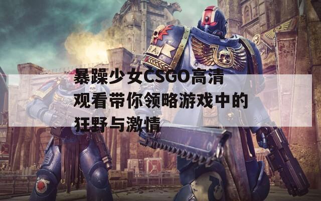 暴躁少女CSGO高清观看带你领略游戏中的狂野与激情