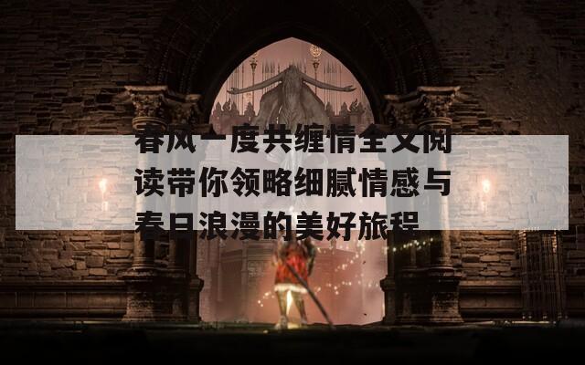 春风一度共缠情全文阅读带你领略细腻情感与春日浪漫的美好旅程