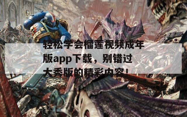 轻松学会榴莲视频成年版app下载，别错过大秀版的精彩内容！