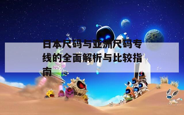 日本尺码与亚洲尺码专线的全面解析与比较指南