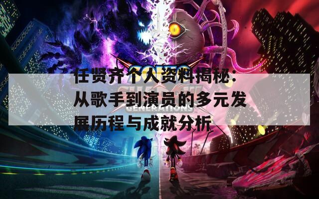 任贤齐个人资料揭秘：从歌手到演员的多元发展历程与成就分析