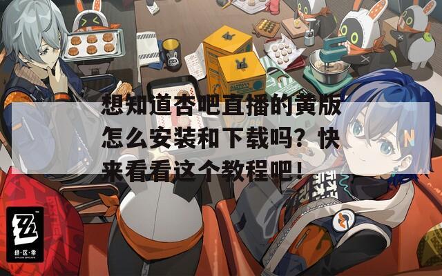 想知道杏吧直播的黄版怎么安装和下载吗？快来看看这个教程吧！