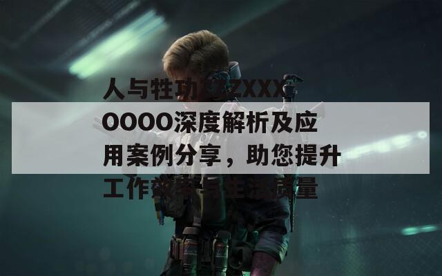 人与牲功ZZZXXXOOOO深度解析及应用案例分享，助您提升工作效率与生活质量