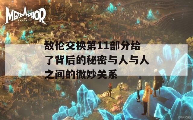 敌伦交换第11部分给了背后的秘密与人与人之间的微妙关系