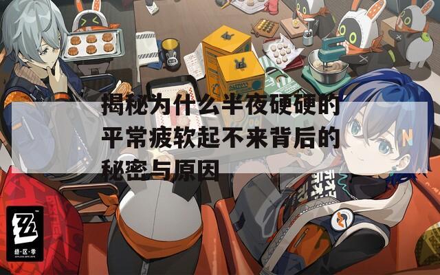 揭秘为什么半夜硬硬的平常疲软起不来背后的秘密与原因