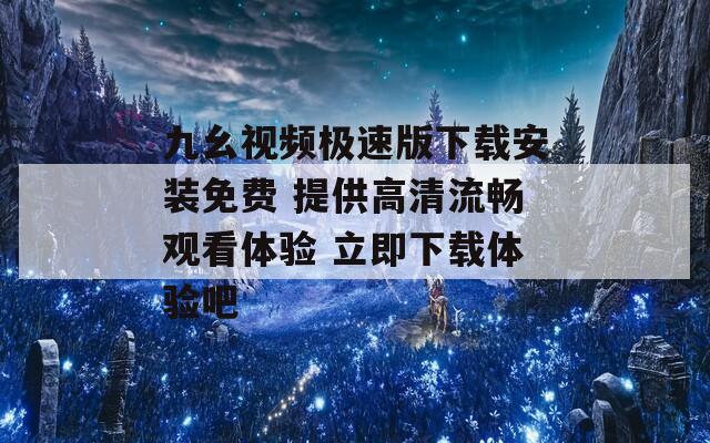 九幺视频极速版下载安装免费 提供高清流畅观看体验 立即下载体验吧