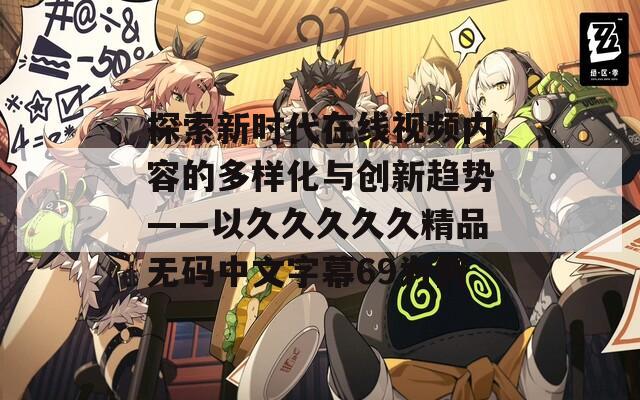 探索新时代在线视频内容的多样化与创新趋势——以久久久久久精品无码中文字幕69为例