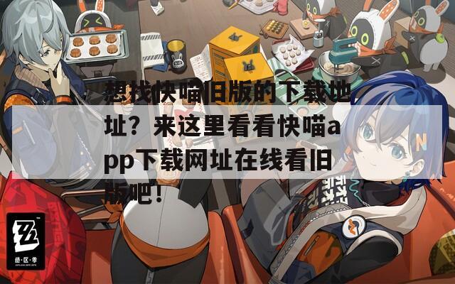 想找快喵旧版的下载地址？来这里看看快喵app下载网址在线看旧版吧！