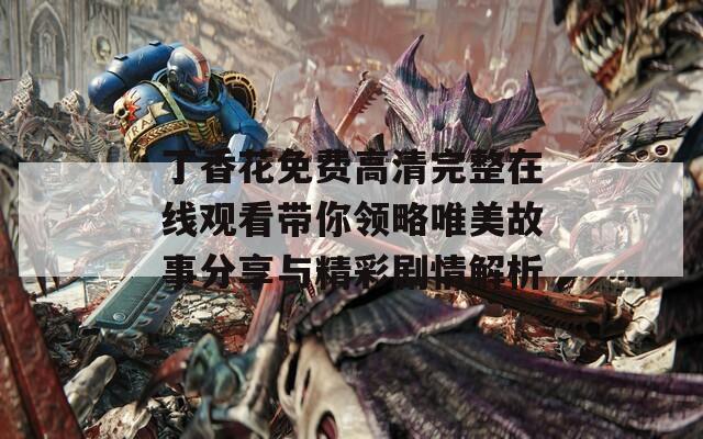 丁香花免费高清完整在线观看带你领略唯美故事分享与精彩剧情解析
