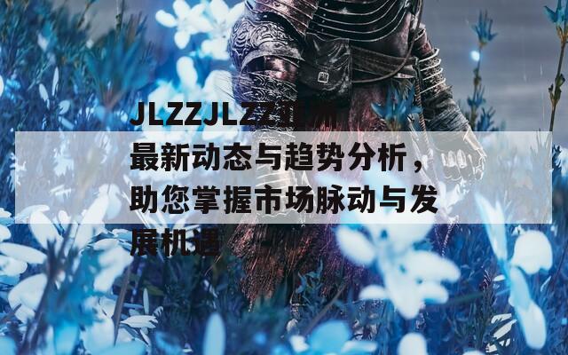JLZZJLZZ亚洲最新动态与趋势分析，助您掌握市场脉动与发展机遇