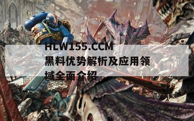 HLW155.CCM黑料优势解析及应用领域全面介绍