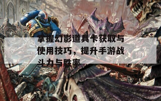 掌握幻影道具卡获取与使用技巧，提升手游战斗力与胜率