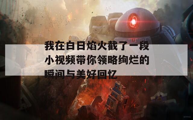 我在白日焰火截了一段小视频带你领略绚烂的瞬间与美好回忆