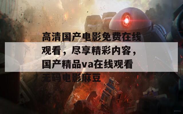 高清国产电影免费在线观看，尽享精彩内容，国产精品va在线观看无码电影麻豆