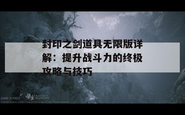 封印之剑道具无限版详解：提升战斗力的终极攻略与技巧