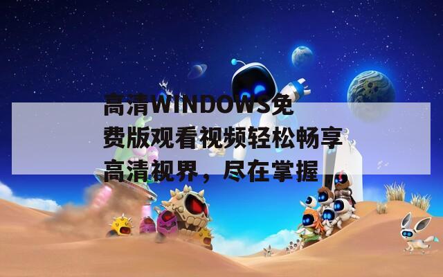 高清WINDOWS免费版观看视频轻松畅享高清视界，尽在掌握