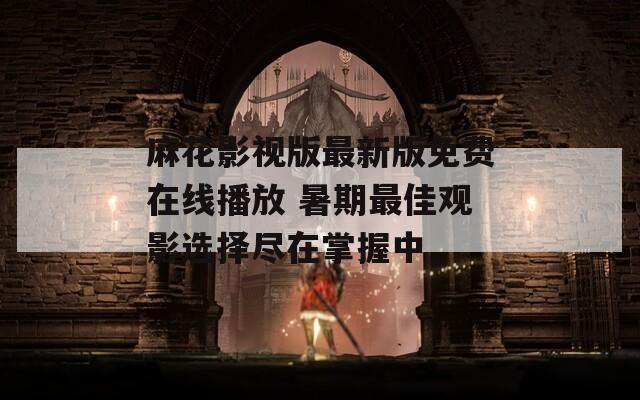 麻花影视版最新版免费在线播放 暑期最佳观影选择尽在掌握中
