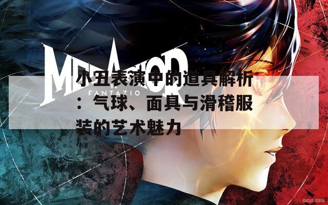小丑表演中的道具解析：气球、面具与滑稽服装的艺术魅力
