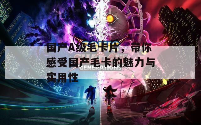 国产A级毛卡片，带你感受国产毛卡的魅力与实用性