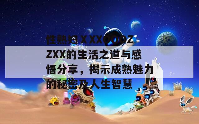 性熟妇ⅩXXOOOZZXX的生活之道与感悟分享，揭示成熟魅力的秘密及人生智慧