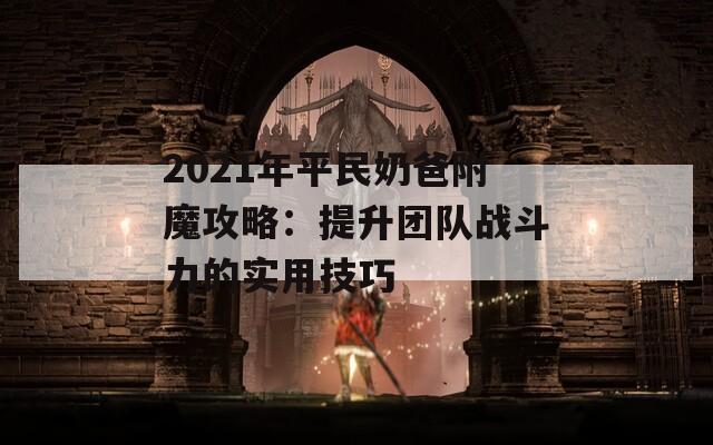2021年平民奶爸附魔攻略：提升团队战斗力的实用技巧