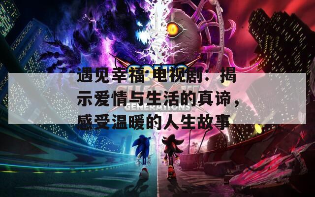 遇见幸福 电视剧：揭示爱情与生活的真谛，感受温暖的人生故事