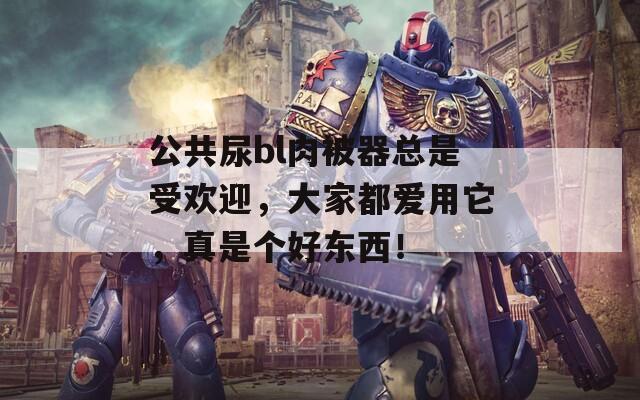 公共尿bl肉被器总是受欢迎，大家都爱用它，真是个好东西！
