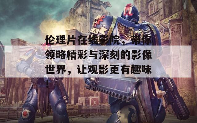 伦理片在线影院，带你领略精彩与深刻的影像世界，让观影更有趣味！