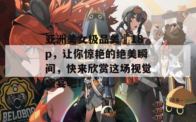 亚洲美女极品美泬18p，让你惊艳的绝美瞬间，快来欣赏这场视觉盛宴吧！