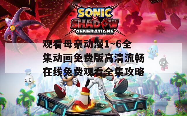 观看母亲动漫1~6全集动画免费版高清流畅在线免费观看全集攻略