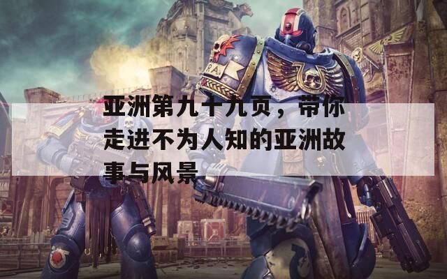 亚洲第九十九页，带你走进不为人知的亚洲故事与风景