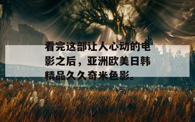 看完这部让人心动的电影之后，亚洲欧美日韩精品久久奇米色影。
