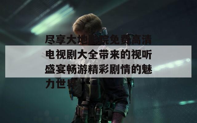 尽享大地影院免费高清电视剧大全带来的视听盛宴畅游精彩剧情的魅力世界