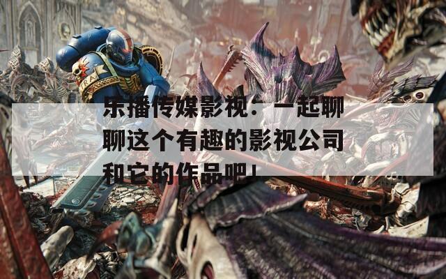乐播传媒影视：一起聊聊这个有趣的影视公司和它的作品吧！