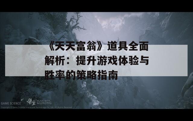《天天富翁》道具全面解析：提升游戏体验与胜率的策略指南
