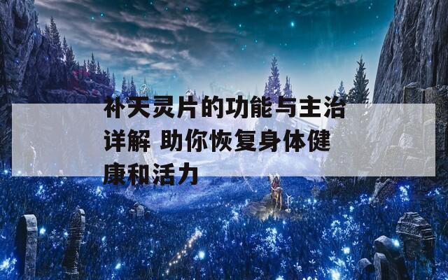 补天灵片的功能与主治详解 助你恢复身体健康和活力