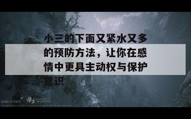 小三的下面又紧水又多的预防方法，让你在感情中更具主动权与保护意识