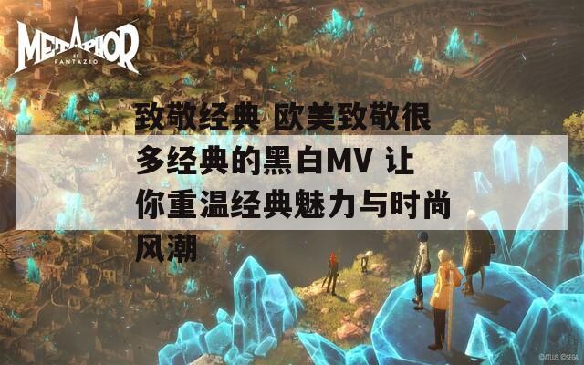 致敬经典 欧美致敬很多经典的黑白MV 让你重温经典魅力与时尚风潮