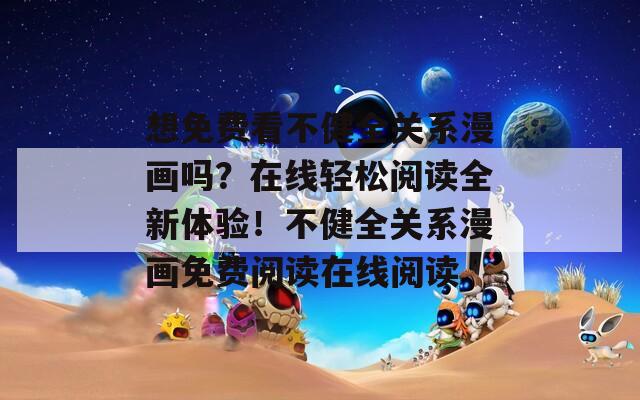 想免费看不健全关系漫画吗？在线轻松阅读全新体验！不健全关系漫画免费阅读在线阅读