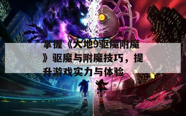 掌握《大地9驱魔附魔》驱魔与附魔技巧，提升游戏实力与体验