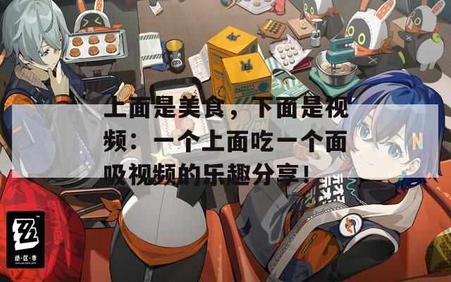 上面是美食，下面是视频：一个上面吃一个面吸视频的乐趣分享！