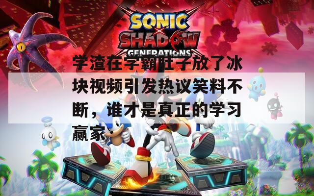 学渣在学霸肚子放了冰块视频引发热议笑料不断，谁才是真正的学习赢家