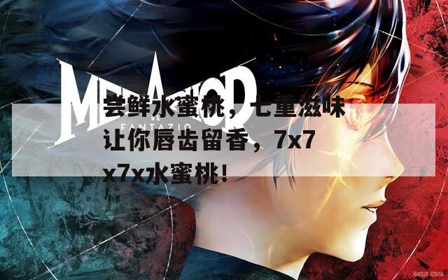 尝鲜水蜜桃，七重滋味让你唇齿留香，7x7x7x水蜜桃！