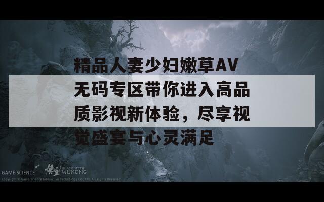 精品人妻少妇嫩草AV无码专区带你进入高品质影视新体验，尽享视觉盛宴与心灵满足