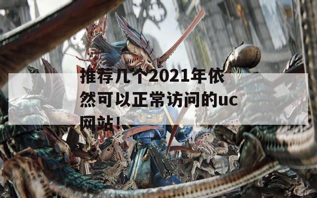 推荐几个2021年依然可以正常访问的uc网站！