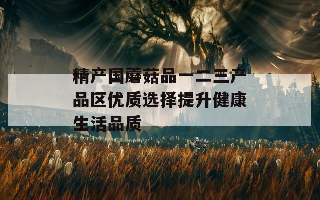 精产国蘑菇品一二三产品区优质选择提升健康生活品质
