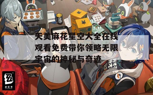 天美麻花星空大全在线观看免费带你领略无限宇宙的神秘与奇迹