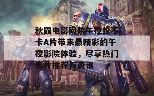 秋霞电影网院午夜伦不卡A片带来最精彩的午夜影院体验，尽享热门影片推荐与资讯