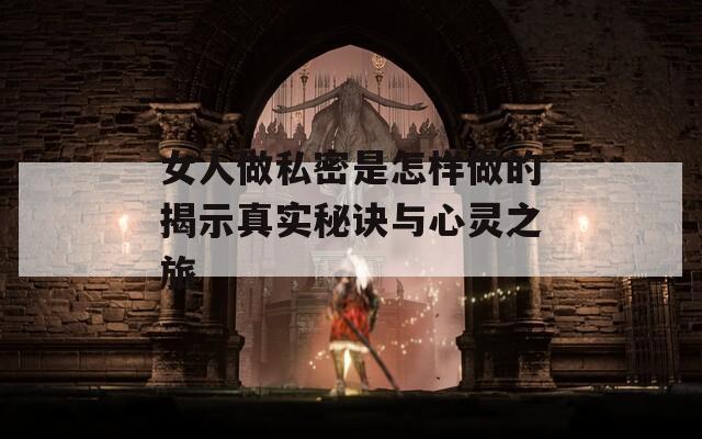 女人做私密是怎样做的揭示真实秘诀与心灵之旅